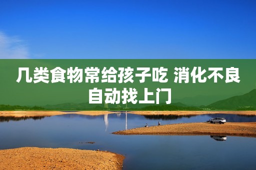 几类食物常给孩子吃 消化不良自动找上门