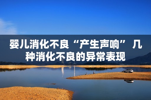 婴儿消化不良“产生声响” 几种消化不良的异常表现