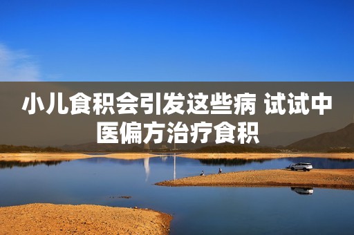 小儿食积会引发这些病 试试中医偏方治疗食积