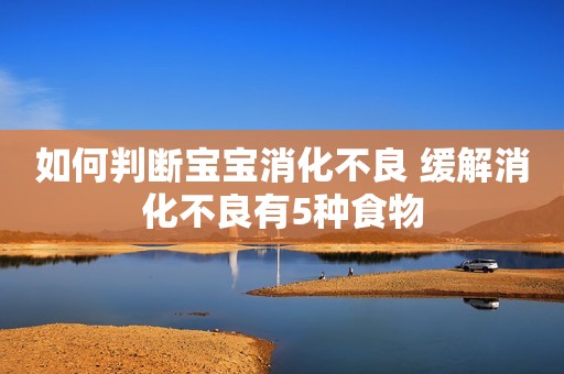如何判断宝宝消化不良 缓解消化不良有5种食物