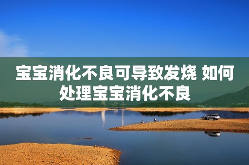 宝宝消化不良可导致发烧 如何处理宝宝消化不良