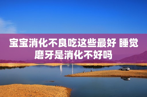 宝宝消化不良吃这些最好 睡觉磨牙是消化不好吗