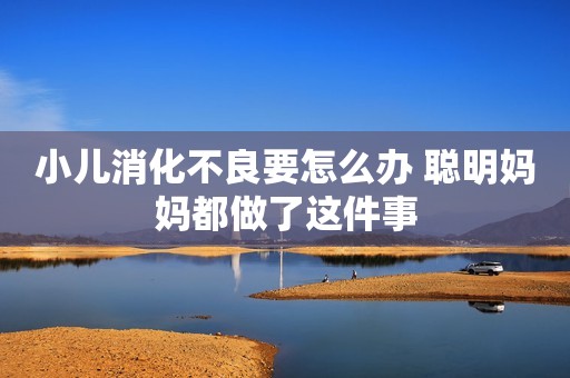 小儿消化不良要怎么办 聪明妈妈都做了这件事