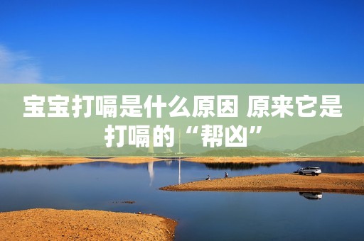 宝宝打嗝是什么原因 原来它是打嗝的“帮凶”