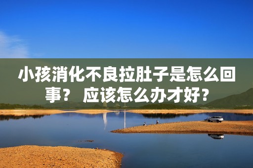 小孩消化不良拉肚子是怎么回事？ 应该怎么办才好？