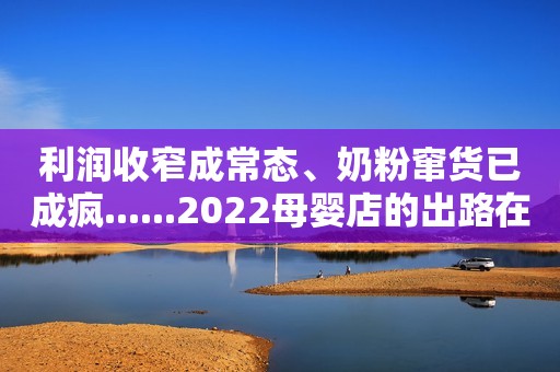 利润收窄成常态、奶粉窜货已成疯......2022母婴店的出路在哪里？