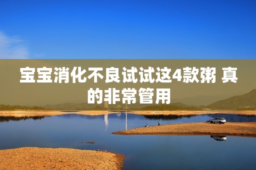 宝宝消化不良试试这4款粥 真的非常管用