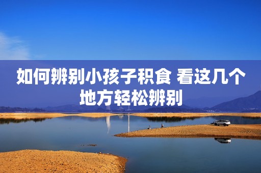 如何辨别小孩子积食 看这几个地方轻松辨别