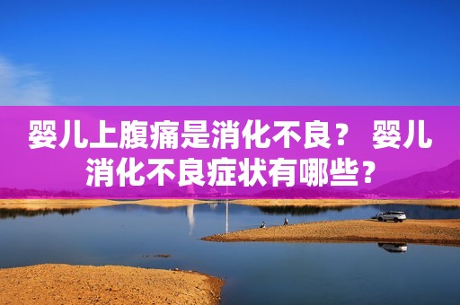 婴儿上腹痛是消化不良？ 婴儿消化不良症状有哪些？