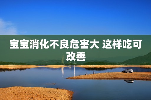 宝宝消化不良危害大 这样吃可改善