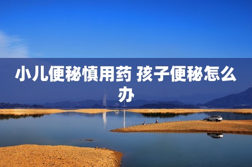 小儿便秘慎用药 孩子便秘怎么办