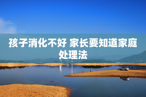 孩子消化不好 家长要知道家庭处理法