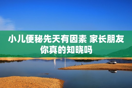 小儿便秘先天有因素 家长朋友你真的知晓吗