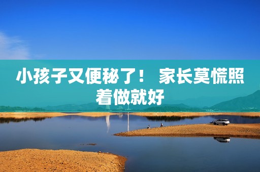 小孩子又便秘了！ 家长莫慌照着做就好