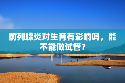 前列腺炎对生育有影响吗，能不能做试管？