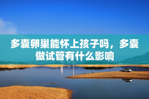 多囊卵巢能怀上孩子吗，多囊做试管有什么影响