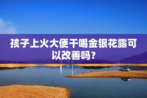 孩子上火大便干喝金银花露可以改善吗？