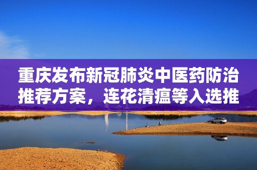 重庆发布新冠肺炎中医药防治推荐方案，连花清瘟等入选推荐药品