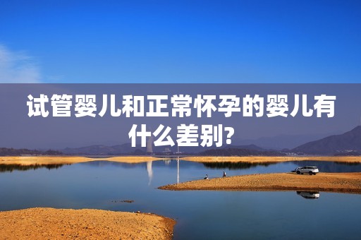 试管婴儿和正常怀孕的婴儿有什么差别?