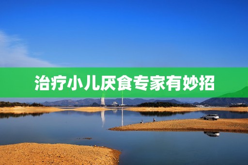 治疗小儿厌食专家有妙招