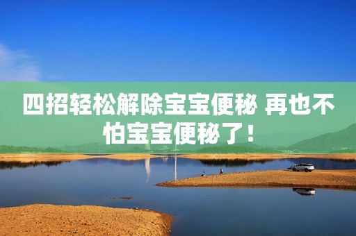 四招轻松解除宝宝便秘 再也不怕宝宝便秘了！