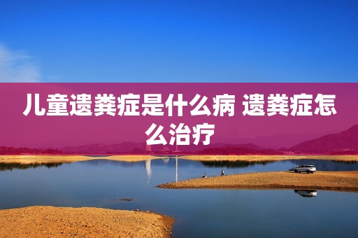 儿童遗粪症是什么病 遗粪症怎么治疗