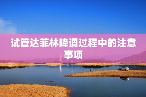 试管达菲林降调过程中的注意事项