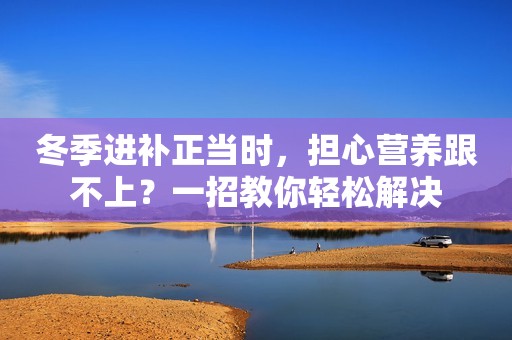 冬季进补正当时，担心营养跟不上？一招教你轻松解决