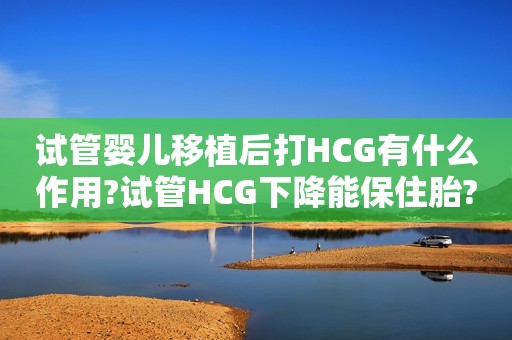 试管婴儿移植后打HCG有什么作用?试管HCG下降能保住胎?