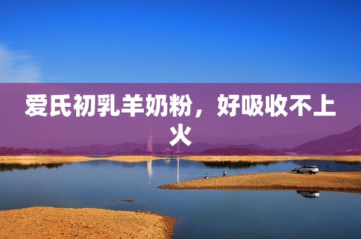 爱氏初乳羊奶粉，好吸收不上火