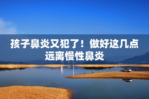 孩子鼻炎又犯了！做好这几点远离慢性鼻炎