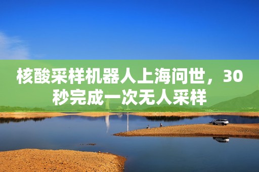 核酸采样机器人上海问世，30秒完成一次无人采样