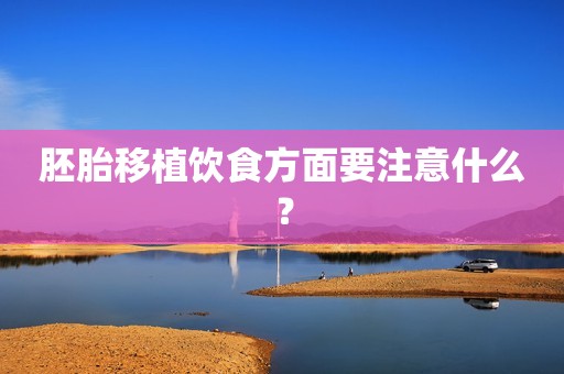 胚胎移植饮食方面要注意什么？