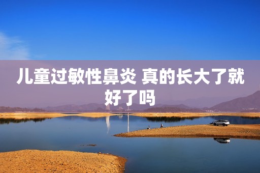 儿童过敏性鼻炎 真的长大了就好了吗