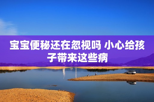 宝宝便秘还在忽视吗 小心给孩子带来这些病