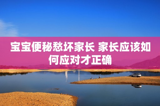 宝宝便秘愁坏家长 家长应该如何应对才正确