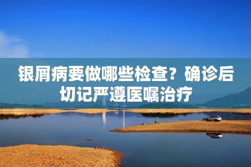 银屑病要做哪些检查？确诊后切记严遵医嘱治疗