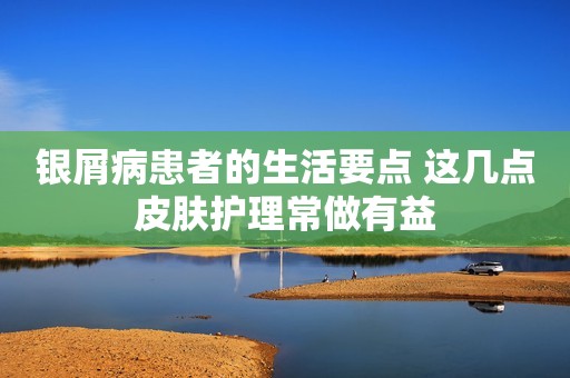 银屑病患者的生活要点 这几点皮肤护理常做有益