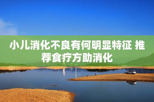 小儿消化不良有何明显特征 推荐食疗方助消化