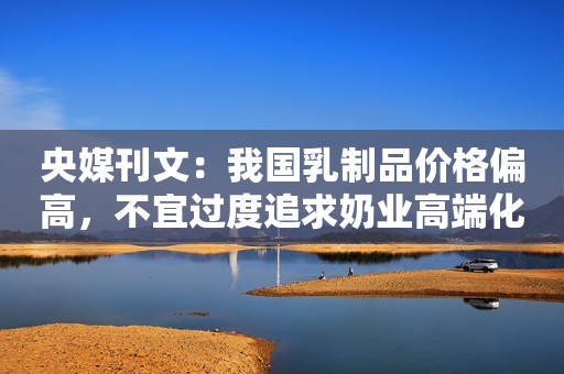 央媒刊文：我国乳制品价格偏高，不宜过度追求奶业高端化播