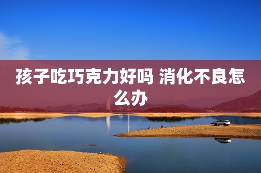 孩子吃巧克力好吗 消化不良怎么办