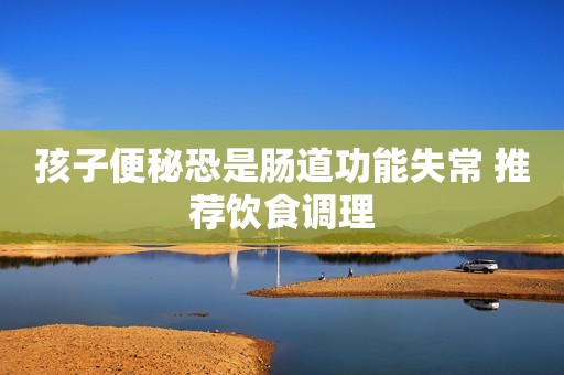 孩子便秘恐是肠道功能失常 推荐饮食调理