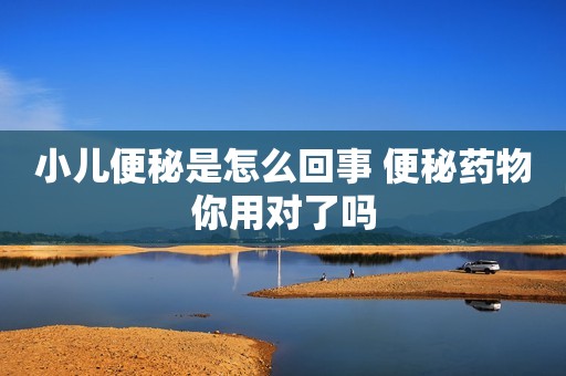 小儿便秘是怎么回事 便秘药物你用对了吗