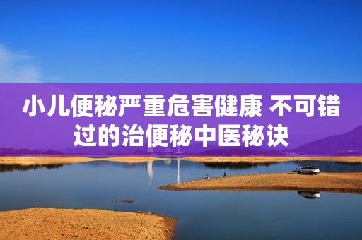 小儿便秘严重危害健康 不可错过的治便秘中医秘诀