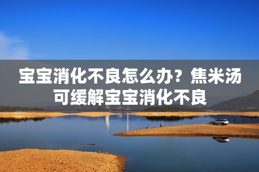 宝宝消化不良怎么办？焦米汤可缓解宝宝消化不良