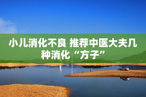 小儿消化不良 推荐中医大夫几种消化“方子”