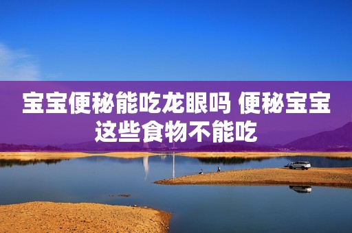 宝宝便秘能吃龙眼吗 便秘宝宝这些食物不能吃