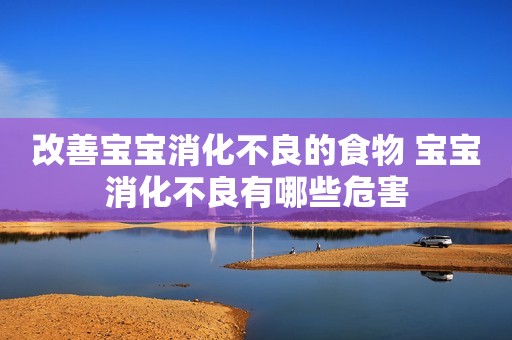 改善宝宝消化不良的食物 宝宝消化不良有哪些危害