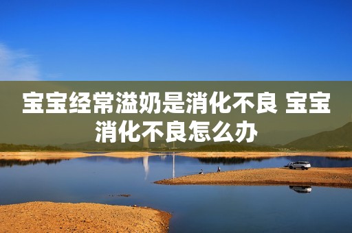 宝宝经常溢奶是消化不良 宝宝消化不良怎么办