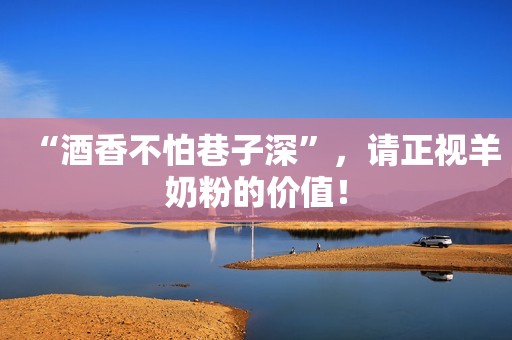 “酒香不怕巷子深”，请正视羊奶粉的价值！